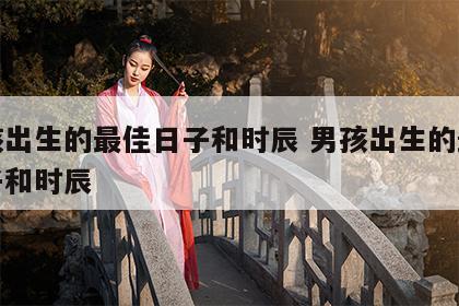 男孩出生的最佳日子和时辰 男孩出生的最佳日子和时辰