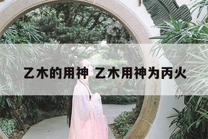 乙木的用神 乙木用神为丙火