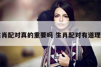 生肖配对真的重要吗 生肖配对有道理吗