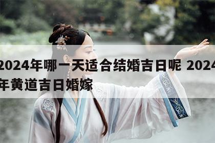 2024年哪一天适合结婚吉日呢 2024年黄道吉日婚嫁