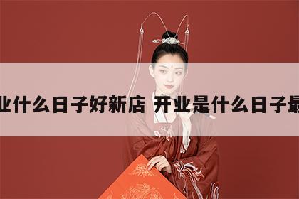 开业什么日子好新店 开业是什么日子最好