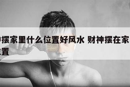 财神摆家里什么位置好风水 财神摆在家中什么位置