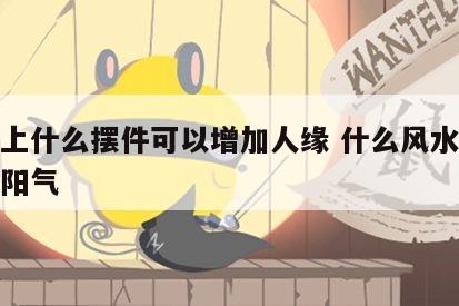 风水上什么摆件可以增加人缘 什么风水摆件增加阳气