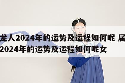 属龙人2024年的运势及运程如何呢 属龙人2024年的运势及运程如何呢女