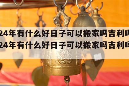 2024年有什么好日子可以搬家吗吉利吗 2024年有什么好日子可以搬家吗吉利吗视频