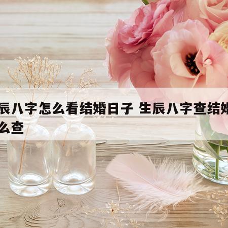 生辰八字怎么看结婚日子 生辰八字查结婚日怎么查