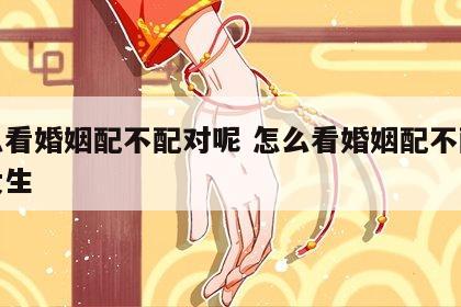 怎么看婚姻配不配对呢 怎么看婚姻配不配对呢女生