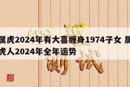 属虎2024年有大喜缠身1974子女 属虎人2024年全年运势