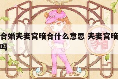 八字合婚夫妻宫暗合什么意思 夫妻宫暗合会结婚吗
