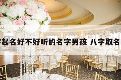 八字起名好不好听的名字男孩 八字取名准吗