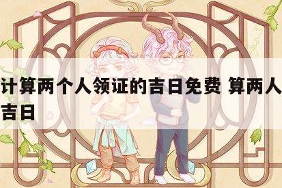怎样计算两个人领证的吉日免费 算两人结婚黄道吉日
