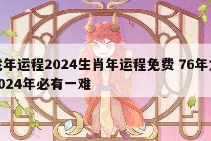 龙年运程2024生肖年运程免费 76年龙2024年必有一难