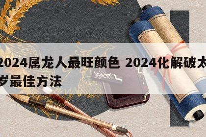 2024属龙人最旺颜色 2024化解破太岁最佳方法