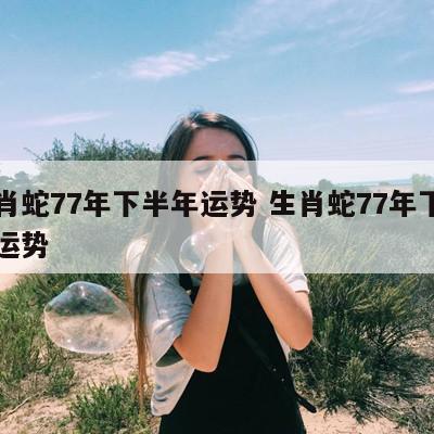 生肖蛇77年下半年运势 生肖蛇77年下半年运势