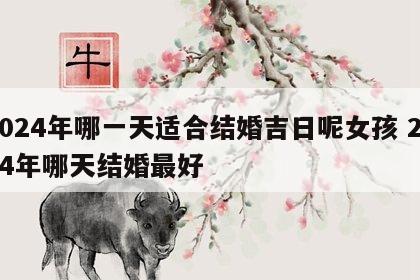 2024年哪一天适合结婚吉日呢女孩 2024年哪天结婚最好