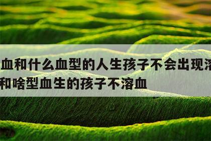 O型血和什么血型的人生孩子不会出现溶血 o型和啥型血生的孩子不溶血