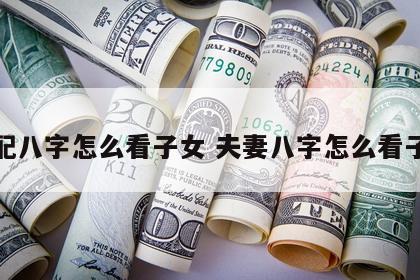 婚配八字怎么看子女 夫妻八字怎么看子女