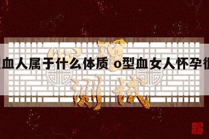 o型血人属于什么体质 o型血女人怀孕很麻烦