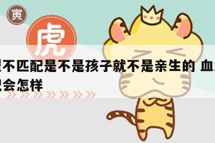 血型不匹配是不是孩子就不是亲生的 血型不匹配会怎样