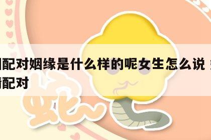 婚姻配对姻缘是什么样的呢女生怎么说 姻缘爱情配对