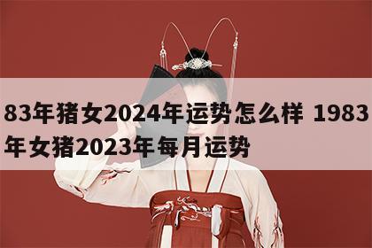 83年猪女2024年运势怎么样 1983年女猪2023年每月运势