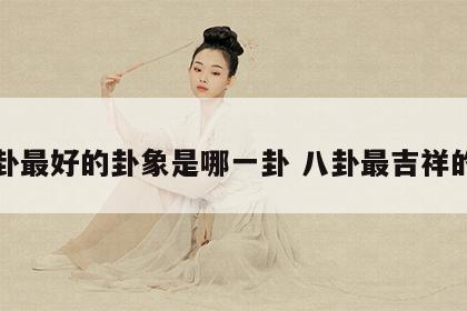 八卦最好的卦象是哪一卦 八卦最吉祥的卦
