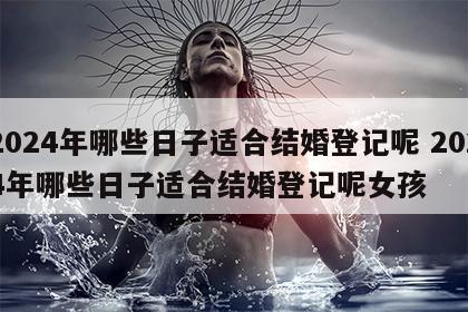 2024年哪些日子适合结婚登记呢 2024年哪些日子适合结婚登记呢女孩