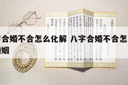 八字合婚不合怎么化解 八字合婚不合怎么化解婚姻