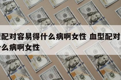 血型配对容易得什么病啊女性 血型配对容易得什么病啊女性