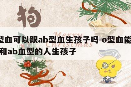 o型血可以跟ab型血生孩子吗 o型血能不能和ab血型的人生孩子