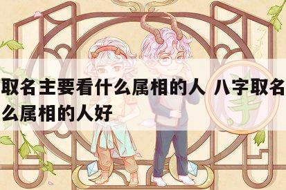 八字取名主要看什么属相的人 八字取名主要看什么属相的人好