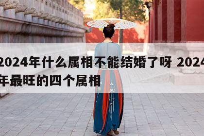 2024年什么属相不能结婚了呀 2024年最旺的四个属相