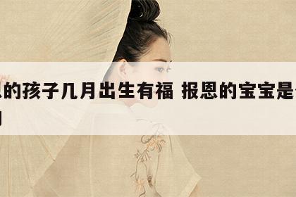 报恩的孩子几月出生有福 报恩的宝宝是什么样的