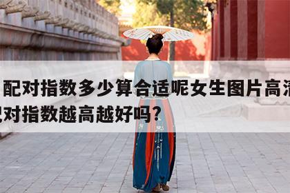 姓名配对指数多少算合适呢女生图片高清 姓名配对指数越高越好吗?
