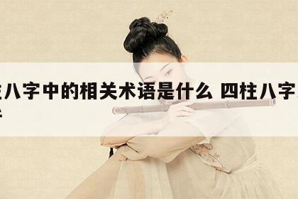 四柱八字中的相关术语是什么 四柱八字术语解析