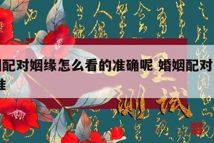 婚姻配对姻缘怎么看的准确呢 婚姻配对大全 很准