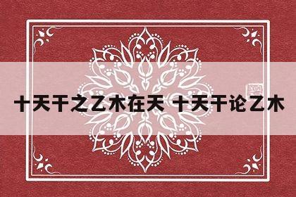 十天干之乙木在天 十天干论乙木