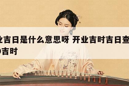 开业吉日是什么意思呀 开业吉时吉日查询2020吉时