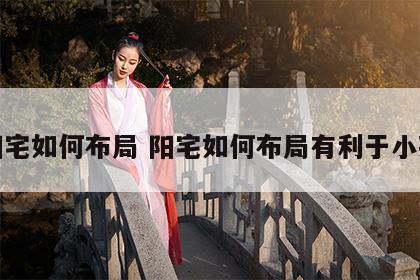 阳宅如何布局 阳宅如何布局有利于小孩