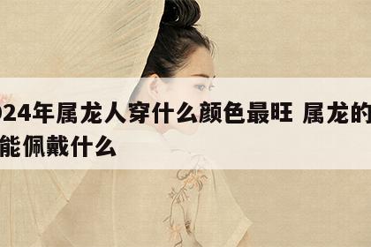 2024年属龙人穿什么颜色最旺 属龙的人不能佩戴什么