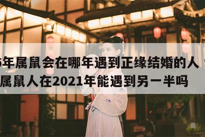 96年属鼠会在哪年遇到正缘结婚的人 96年属鼠人在2021年能遇到另一半吗