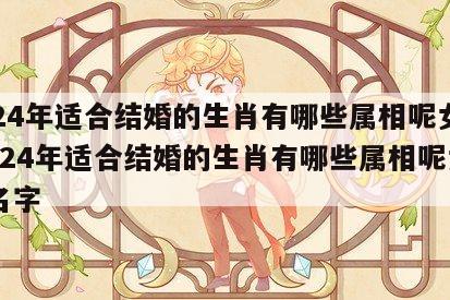 2024年适合结婚的生肖有哪些属相呢女孩 2024年适合结婚的生肖有哪些属相呢女孩名字