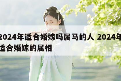 2024年适合婚嫁吗属马的人 2024年适合婚嫁的属相