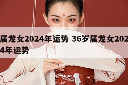 属龙女2024年运势 36岁属龙女2024年运势