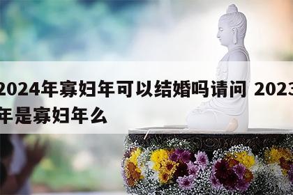 2024年寡妇年可以结婚吗请问 2023年是寡妇年么