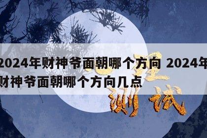 2024年财神爷面朝哪个方向 2024年财神爷面朝哪个方向几点