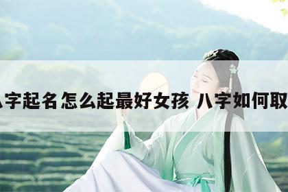 八字起名怎么起最好女孩 八字如何取名