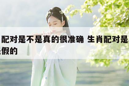 生肖配对是不是真的很准确 生肖配对是真的还是假的