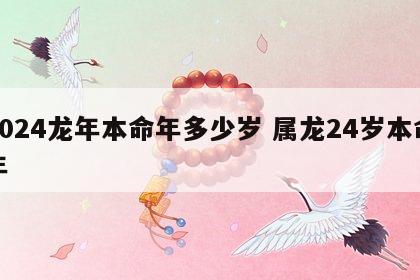 2024龙年本命年多少岁 属龙24岁本命年