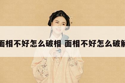 面相不好怎么破相 面相不好怎么破解